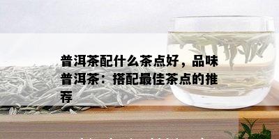 普洱茶配什么茶点好，品味普洱茶：搭配更佳茶点的推荐