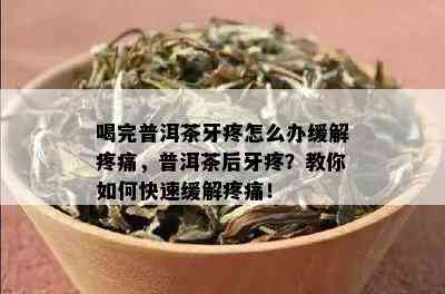 喝完普洱茶牙疼怎么办缓解疼痛，普洱茶后牙疼？教你如何快速缓解疼痛！