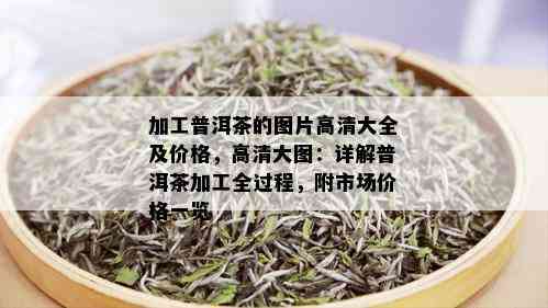 加工普洱茶的图片高清大全及价格，高清大图：详解普洱茶加工全过程，附市场价格一览