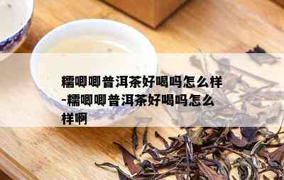 糯唧唧普洱茶好喝吗怎么样-糯唧唧普洱茶好喝吗怎么样啊