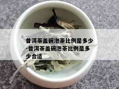 普洱茶盖碗泡茶比例是多少-普洱茶盖碗泡茶比例是多少合适