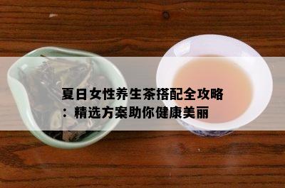 夏日女性养生茶搭配全攻略：精选方案助你健康美丽