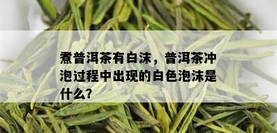 煮普洱茶有白沫，普洱茶冲泡过程中出现的白色泡沫是什么？