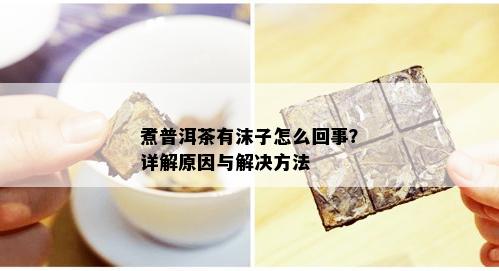 煮普洱茶有沫子怎么回事？详解原因与解决方法