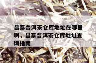 昌泰普洱茶仓库地址在哪里啊，昌泰普洱茶仓库地址查询指南