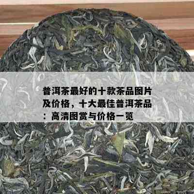 普洱茶更好的十款茶品图片及价格，十大更佳普洱茶品：高清图赏与价格一览