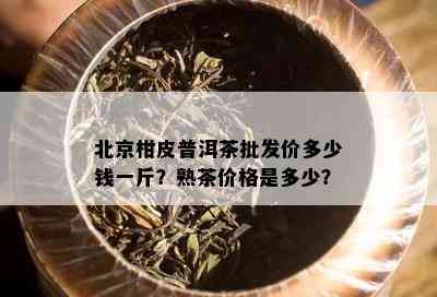 北京柑皮普洱茶批发价多少钱一斤？熟茶价格是多少？