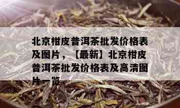 北京柑皮普洱茶批发价格表及图片，【最新】北京柑皮普洱茶批发价格表及高清图片一览