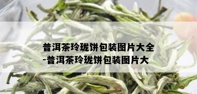 普洱茶玲珑饼包装图片大全-普洱茶玲珑饼包装图片大