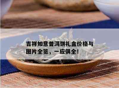 吉祥如意普洱饼礼盒价格与图片全览，一应俱全！