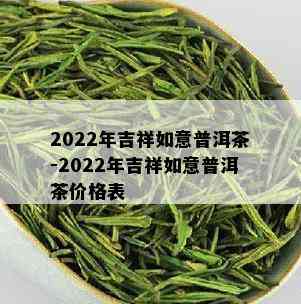 2022年吉祥如意普洱茶-2022年吉祥如意普洱茶价格表