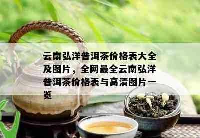 云南弘洋普洱茶价格表大全及图片，全网最全云南弘洋普洱茶价格表与高清图片一览