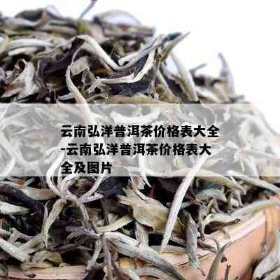 云南弘洋普洱茶价格表大全-云南弘洋普洱茶价格表大全及图片