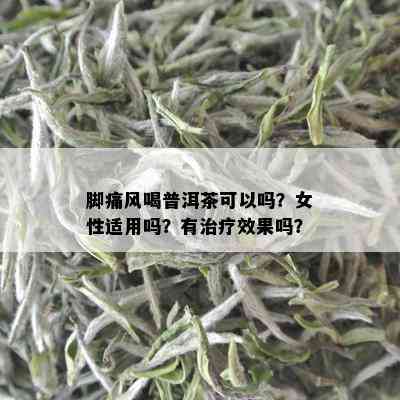 脚痛风喝普洱茶可以吗？女性适用吗？有治疗效果吗？