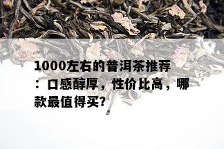 1000左右的普洱茶推荐：口感醇厚，性价比高，哪款最值得买？