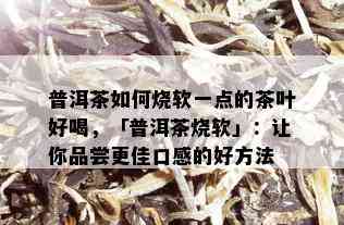 普洱茶如何烧软一点的茶叶好喝，「普洱茶烧软」：让你品尝更佳口感的好方法