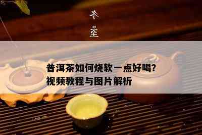 普洱茶如何烧软一点好喝？视频教程与图片解析