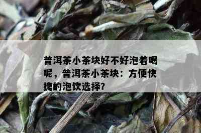 普洱茶小茶块好不好泡着喝呢，普洱茶小茶块：方便快捷的泡饮选择？