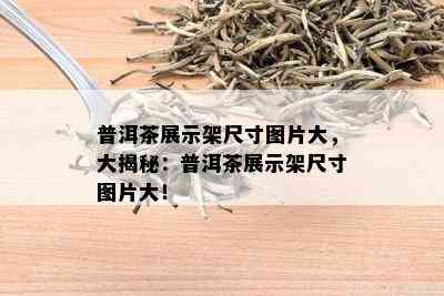 普洱茶展示架尺寸图片大，大揭秘：普洱茶展示架尺寸图片大！