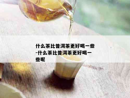 什么茶比普洱茶更好喝一些-什么茶比普洱茶更好喝一些呢