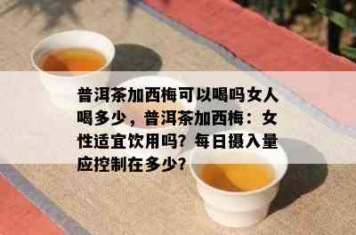 普洱茶加西梅可以喝吗女人喝多少，普洱茶加西梅：女性适宜饮用吗？每日摄入量应控制在多少？