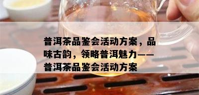 普洱茶品鉴会活动方案，品味古韵，领略普洱魅力——普洱茶品鉴会活动方案