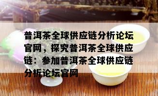 普洱茶全球供应链分析论坛官网，探究普洱茶全球供应链：参加普洱茶全球供应链分析论坛官网