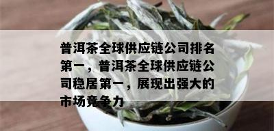 普洱茶全球供应链公司排名之一，普洱茶全球供应链公司稳居之一，展现出强大的市场竞争力