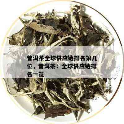 普洱茶全球供应链排名第几位，普洱茶：全球供应链排名一览