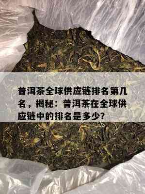 普洱茶全球供应链排名第几名，揭秘：普洱茶在全球供应链中的排名是多少？