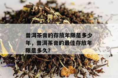 普洱茶膏的存放年限是多少年，普洱茶膏的更佳存放年限是多久？