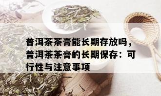 普洱茶茶膏能长期存放吗，普洱茶茶膏的长期保存：可行性与注意事项