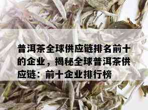 普洱茶全球供应链排名前十的企业，揭秘全球普洱茶供应链：前十企业排行榜