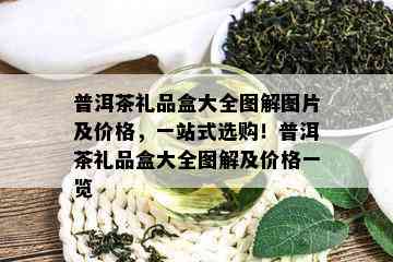 普洱茶礼品盒大全图解图片及价格，一站式选购！普洱茶礼品盒大全图解及价格一览