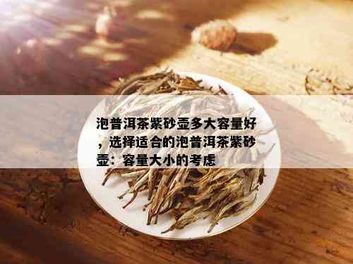 泡普洱茶紫砂壶多大容量好，选择适合的泡普洱茶紫砂壶：容量大小的考虑