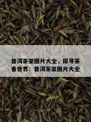 普洱茶架图片大全，探寻茶香世界：普洱茶架图片大全