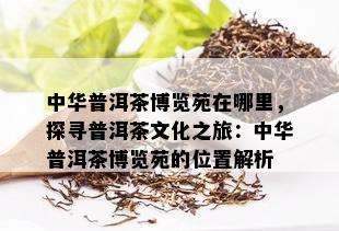 中华普洱茶博览苑在哪里，探寻普洱茶文化之旅：中华普洱茶博览苑的位置解析