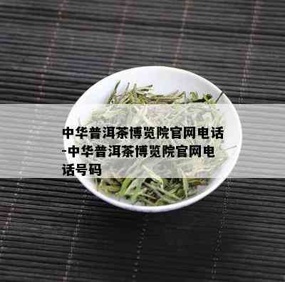 中华普洱茶博览院官网电话-中华普洱茶博览院官网电话号码