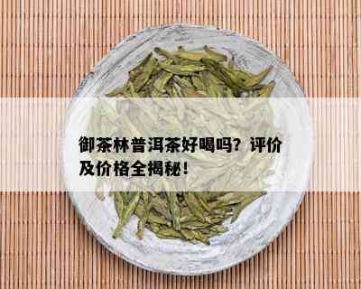 御茶林普洱茶好喝吗？评价及价格全揭秘！