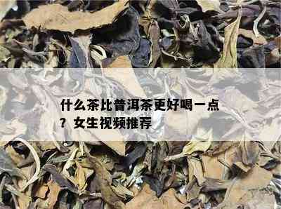 什么茶比普洱茶更好喝一点？女生视频推荐