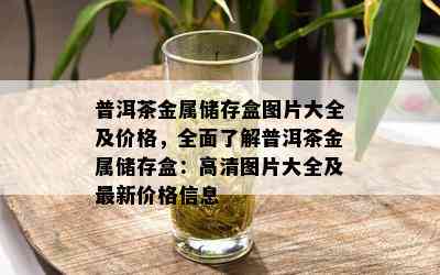 普洱茶金属储存盒图片大全及价格，全面了解普洱茶金属储存盒：高清图片大全及最新价格信息