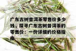 广东古树普洱茶零售价多少钱，探寻广东古树普洱茶的零售价：一份详细的价格指南