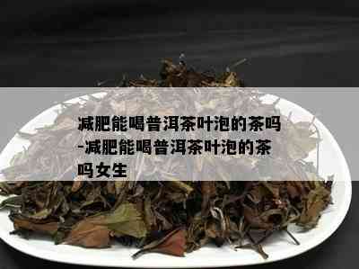 减肥能喝普洱茶叶泡的茶吗-减肥能喝普洱茶叶泡的茶吗女生