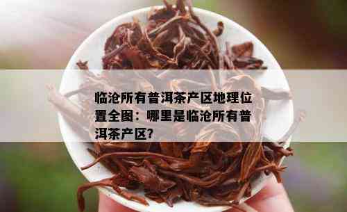 临沧所有普洱茶产区地理位置全图：哪里是临沧所有普洱茶产区？