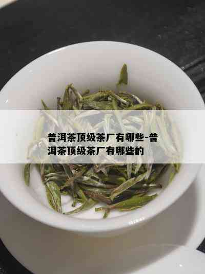 普洱茶顶级茶厂有哪些-普洱茶顶级茶厂有哪些的