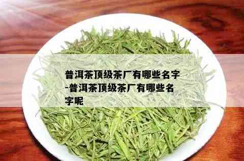 普洱茶顶级茶厂有哪些名字-普洱茶顶级茶厂有哪些名字呢