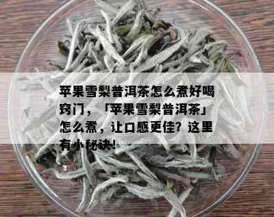 苹果雪梨普洱茶怎么煮好喝窍门，「苹果雪梨普洱茶」怎么煮，让口感更佳？这里有小秘诀！