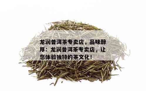 龙润普洱茶专卖店，品味醇厚：龙润普洱茶专卖店，让您体验独特的茶文化！