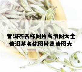 普洱茶名称图片高清图大全-普洱茶名称图片高清图大