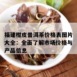 福建柑皮普洱茶价格表图片大全：全面了解市场价格与产品信息